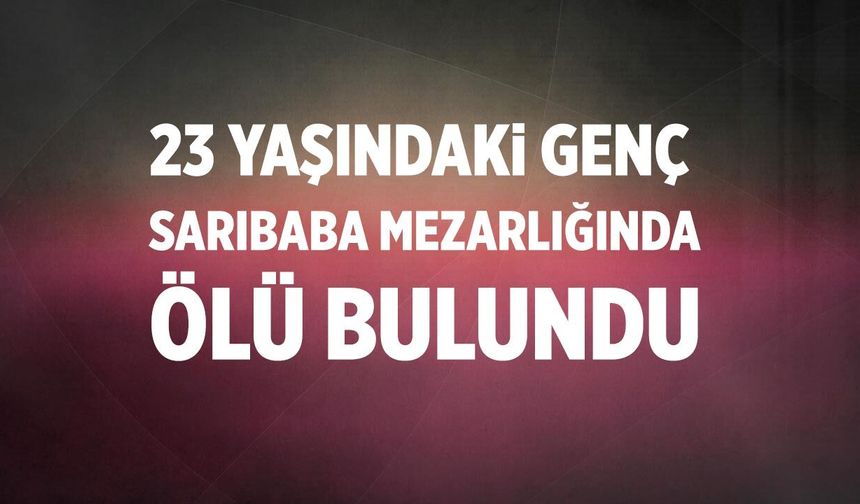 23 Yaşındaki Genç Sarıbaba Mezarlığında ölü bulundu