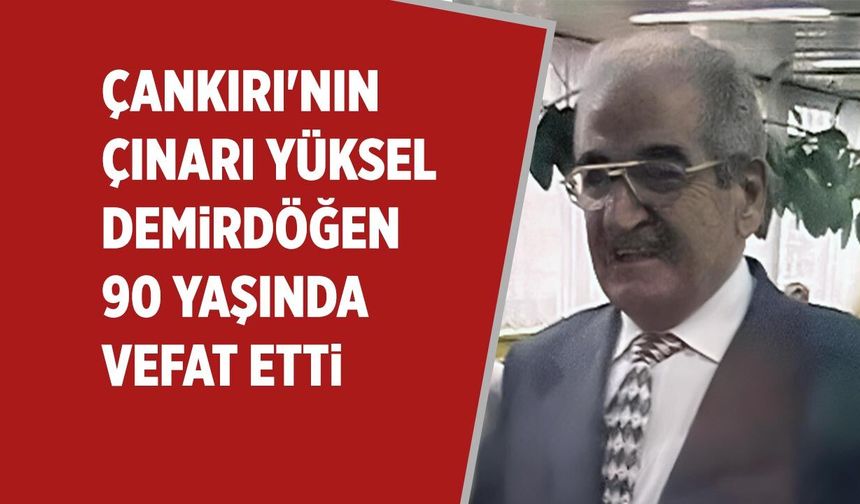 Çankırı'nın çınarı Yüksel Demirdöğen vefat etti