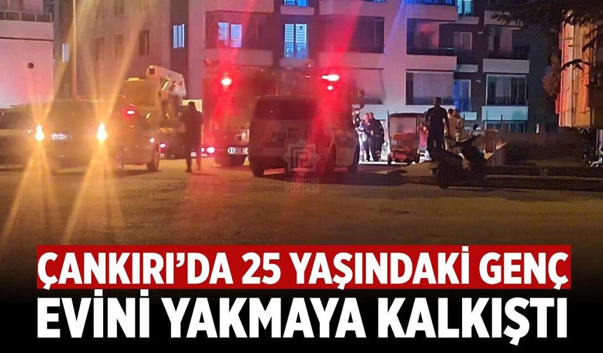 Çankırı’da 25 yaşındaki genç evini yakmaya kalkıştı