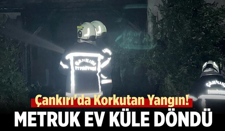 Çankırı'da Korkutan Yangın! Metruk Ev Küle Döndü