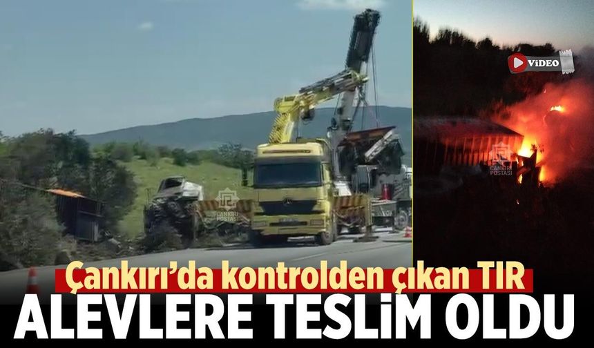Çankırı’da kontrolden çıkan TIR alevlere teslim oldu