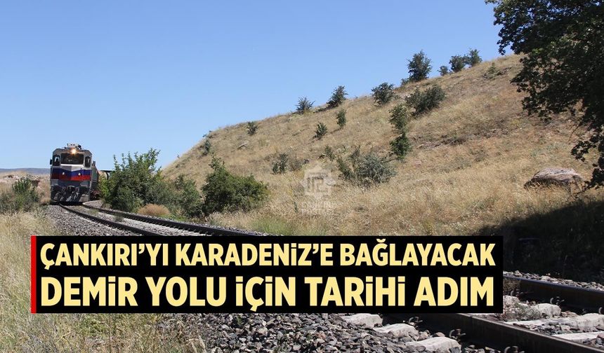 Çankırı’yı Karadeniz’e bağlayacak demir yolu için tarihi adım