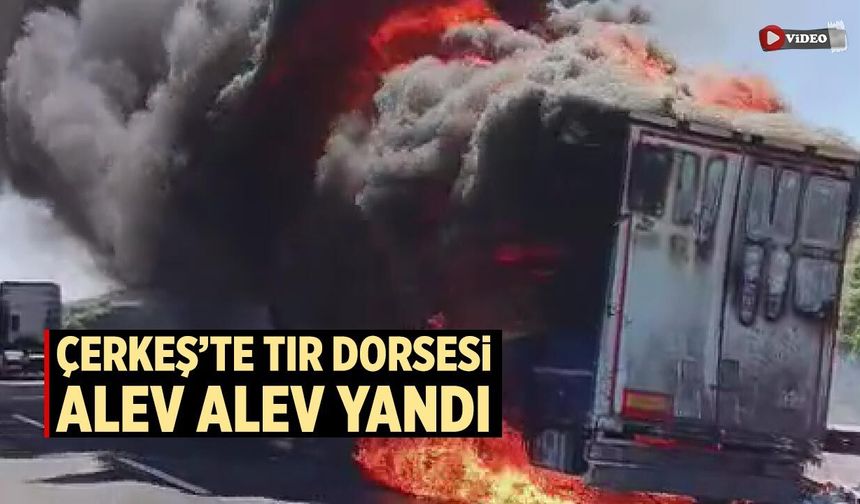 Çerkeş’te TIR dorsesi alev alev yandı