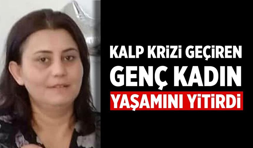 Kalp krizi geçiren genç kadın yaşamını yitirdi