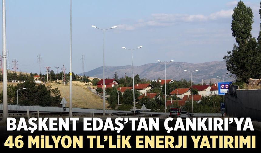 Başkent EDAŞ’tan Çankırı’ya 46 milyon TL’lik enerji yatırımı