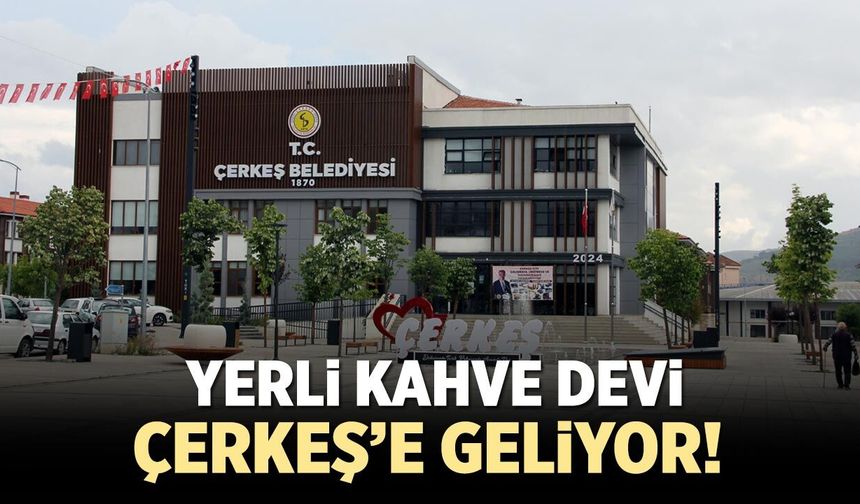 Yerli kahve devi Çerkeş’e geliyor!