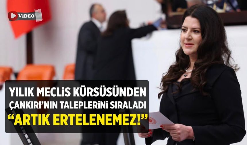 Yılık Meclis kürsüsünden Çankırı’nın taleplerini sıraladı: “Artık ertelenemez!”