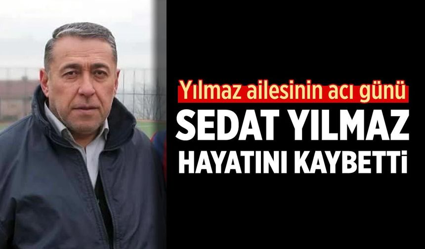 Yılmaz ailesinin acı günü: Sedat Yılmaz hayatını kaybetti