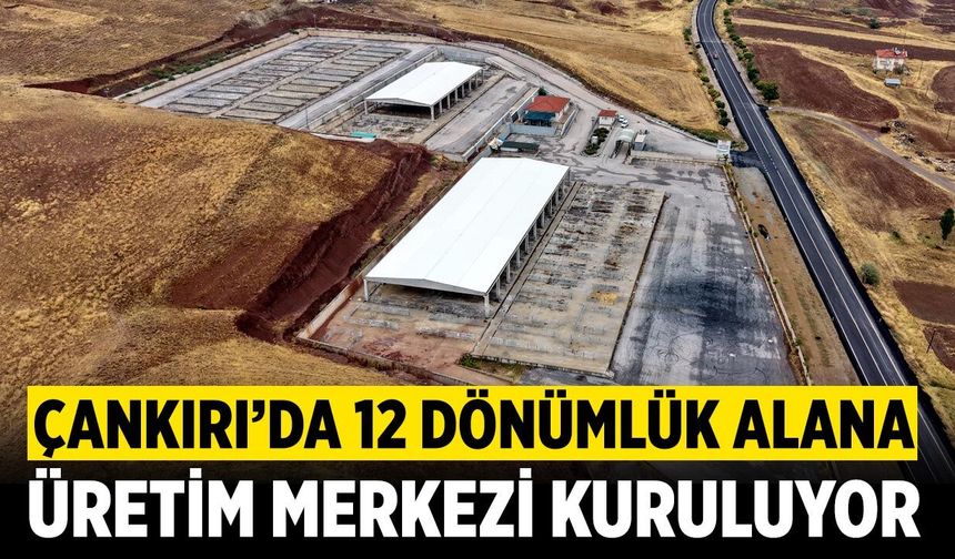 Çankırı'da 12 dönümlük alana üretim merkezi kuruluyor