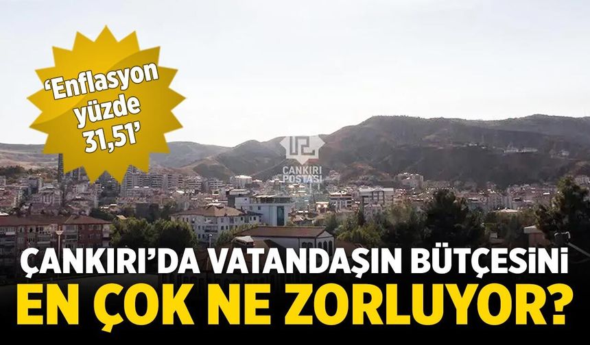 Enflasyon yüzde 31,51: Çankırılı vatandaşın bütçesini en çok ne zorluyor?