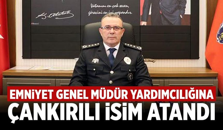 Emniyet Genel Müdür Yardımcılığına Çankırılı isim atandı