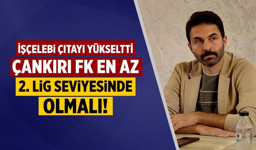 İşçelebi çıtayı yükseltti: Çankırı FK en az 2. Lig seviyesinde olmalı!