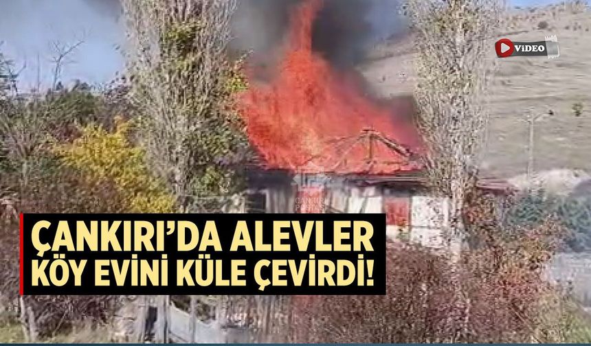 Çankırı’da alevler köy evini küle çevirdi!