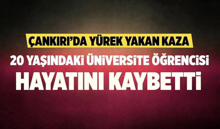 Çankırı’da yürek yakan kaza: 20 yaşındaki üniversite öğrencisi hayatını kaybetti