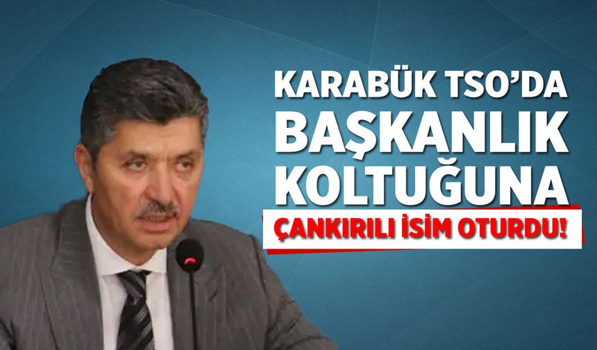 Karabük TSO’da başkanlık koltuğuna Çankırılı isim oturdu!