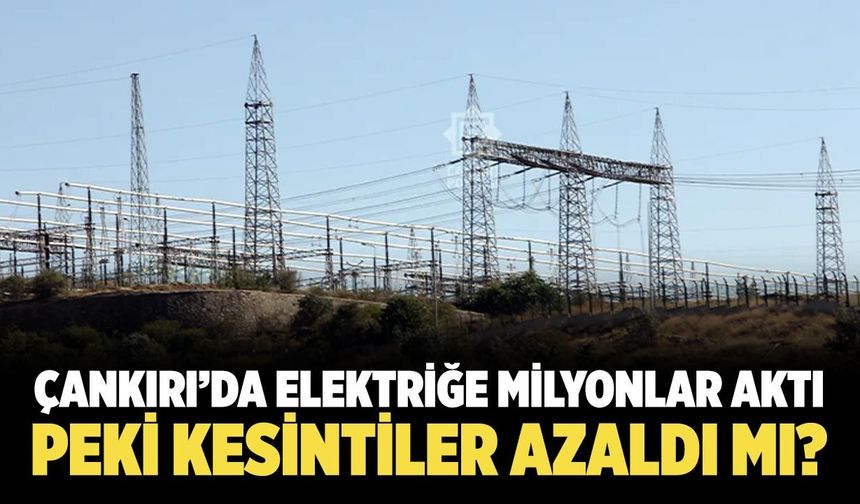 Çankırı’da elektriğe milyonlar aktı: Peki kesintiler azaldı mı?