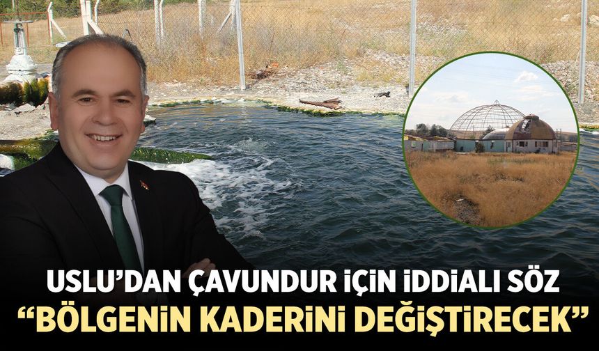 Uslu’dan Çavundur için iddialı söz: “Bölgenin kaderini değiştirecek”