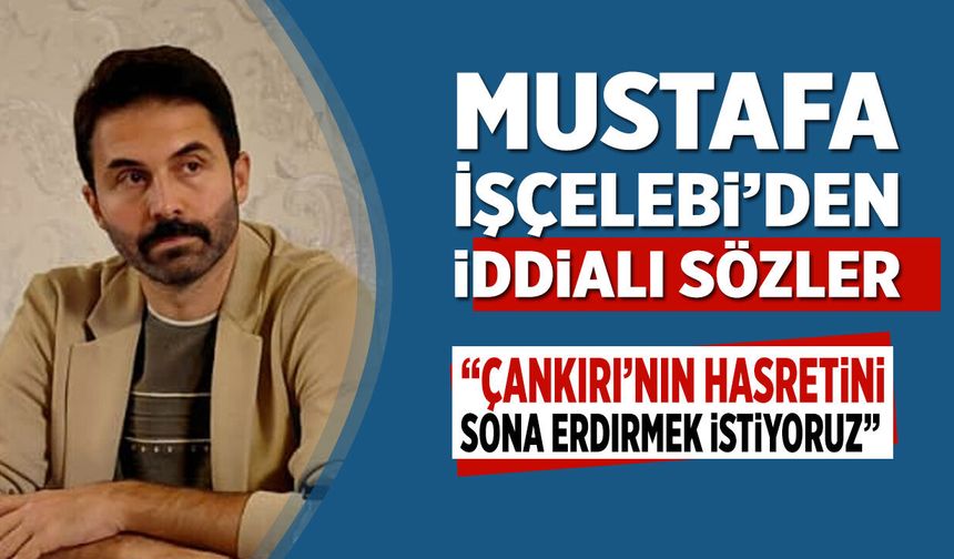 Mustafa İşçelebi’den iddialı sözler: “Çankırı’nın hasretini sona erdirmek istiyoruz”