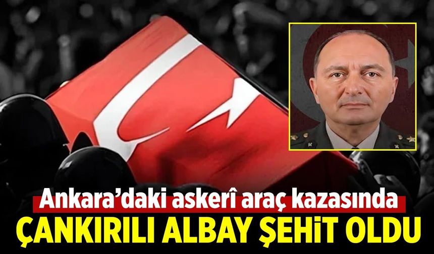 Çankırılı Albay, askerî araç kazasında şehit oldu