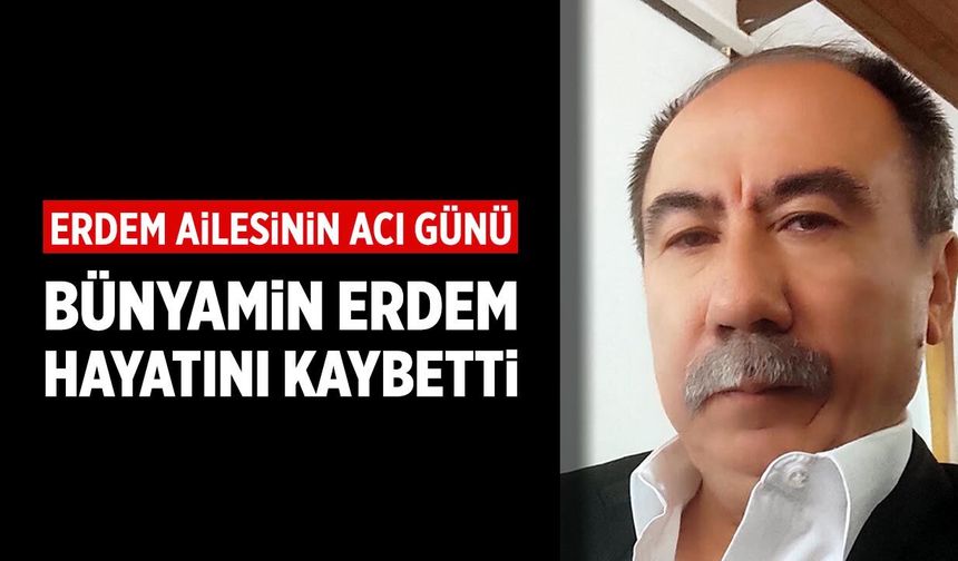 Erdem ailesinin acı günü: Bünyamin Erdem hayatını kaybetti