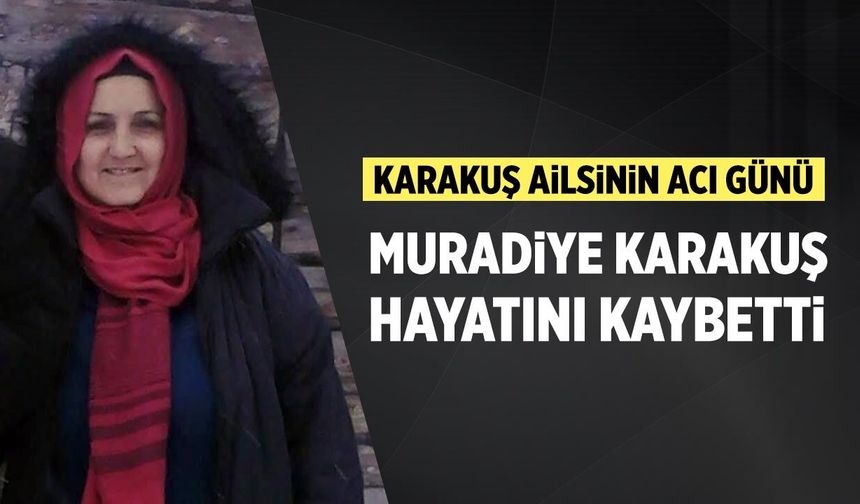 Karakuş ailesinin acı günü: Muradiye Karakuş hayatını kaybetti