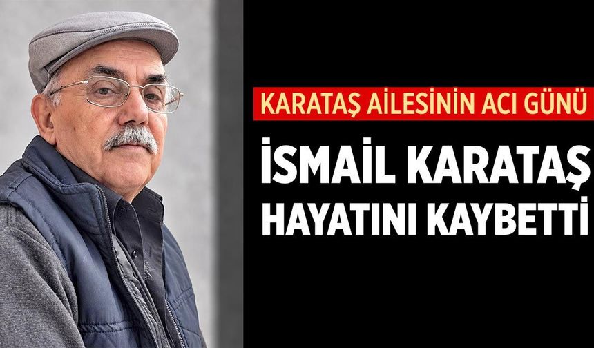 Karataş ailesinin acı günü: İsmail Karataş hayatını kaybetti