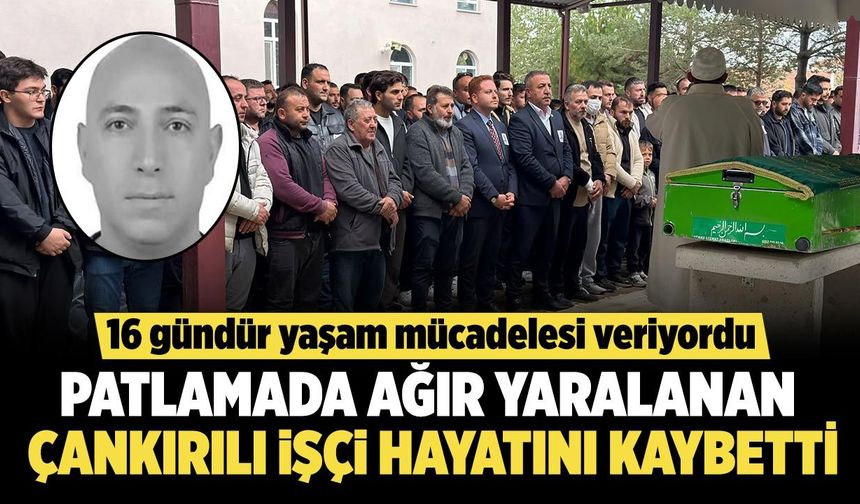 Patlamada ağır yaralanan Çankırılı işçi, 16 günlük yaşam mücadelesini kaybetti